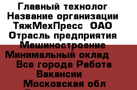 Главный технолог › Название организации ­ ТяжМехПресс, ОАО › Отрасль предприятия ­ Машиностроение › Минимальный оклад ­ 1 - Все города Работа » Вакансии   . Московская обл.,Долгопрудный г.